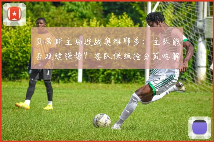 贝蒂斯主场迎战奥维耶多:主队能否延续强势?客队保级抢分策略解析