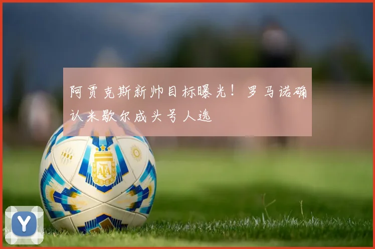 阿贾克斯新帅目标曝光！罗马诺确认米歇尔成头号人选