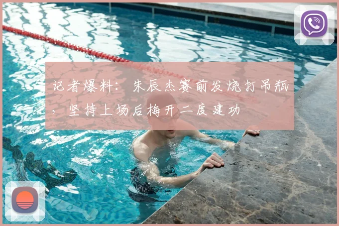 记者爆料:朱辰杰赛前发烧打吊瓶,坚持上场后梅开二度建功