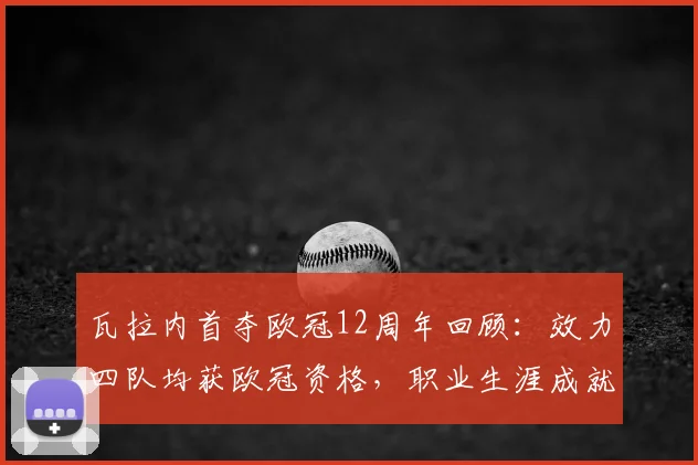 瓦拉内首夺欧冠12周年回顾：效力四队均获欧冠资格，职业生涯成就解析