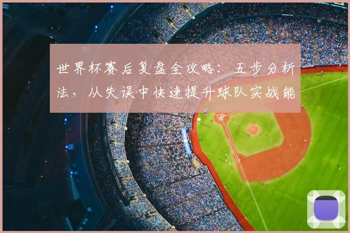 世界杯赛后复盘全攻略：五步分析法，从失误中快速提升球队实战能力