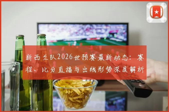 新西兰队2026世预赛最新动态：赛程、比分直播与出线形势深度解析