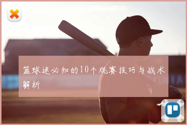 篮球迷必知的10个观赛技巧与战术解析