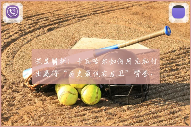 深度解析：卡瓦哈尔如何用无私付出赢得“历史最佳右后卫”赞誉，及对维尼修斯的关键帮助
