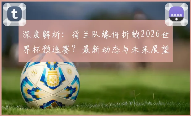 深度解析：荷兰队缘何折戟2026世界杯预选赛？最新动态与未来展望